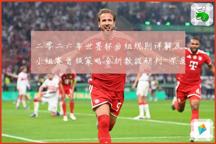 二零二六年世界杯分组规则详解及小组赛晋级策略分析数据研判-深度解析