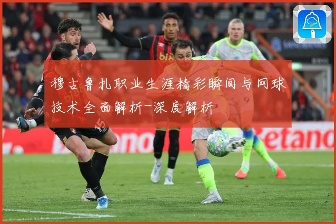 穆古鲁扎职业生涯精彩瞬间与网球技术全面解析-深度解析
