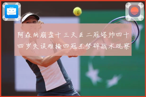 阿森纳崩盘十三天丢二冠塔帅四十四岁失误难掩四冠王梦碎战术观察-深度解析