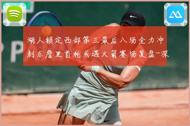 湖人锁定西部第三最后八场全力冲刺东詹里首轮或遇火箭赛场复盘-深度解析