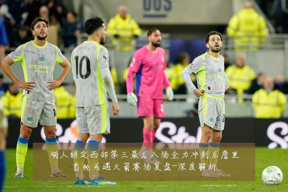湖人锁定西部第三最后八场全力冲刺东詹里首轮或遇火箭赛场复盘-深度解析