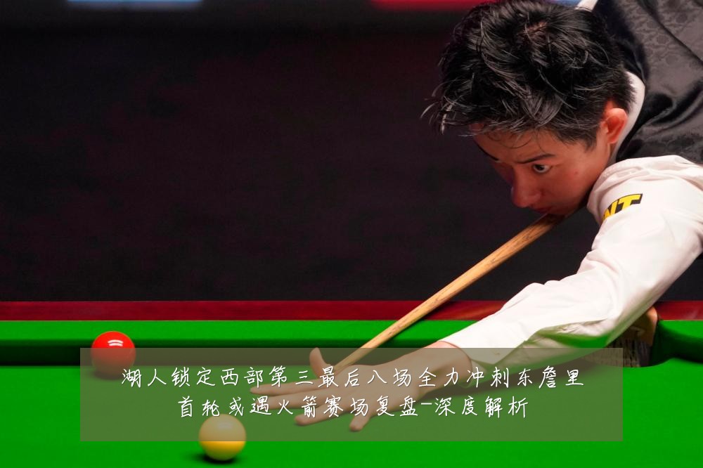 湖人锁定西部第三最后八场全力冲刺东詹里首轮或遇火箭赛场复盘-深度解析