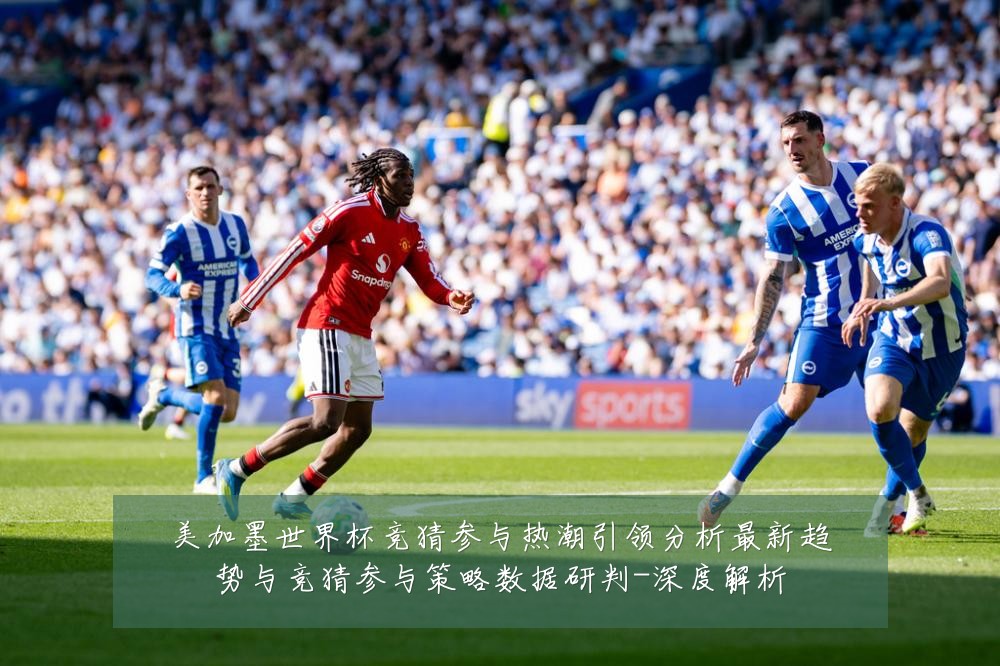 美加墨世界杯竞猜参与热潮引领分析最新趋势与竞猜参与策略数据研判-深度解析