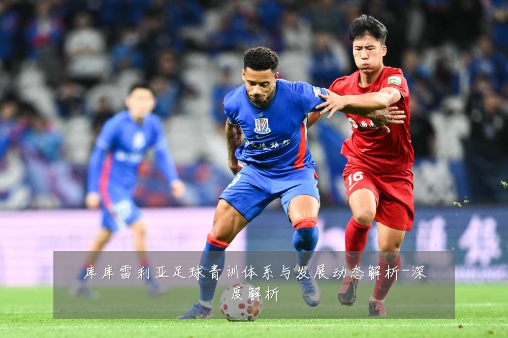 库库雷利亚足球青训体系与发展动态解析-深度解析
